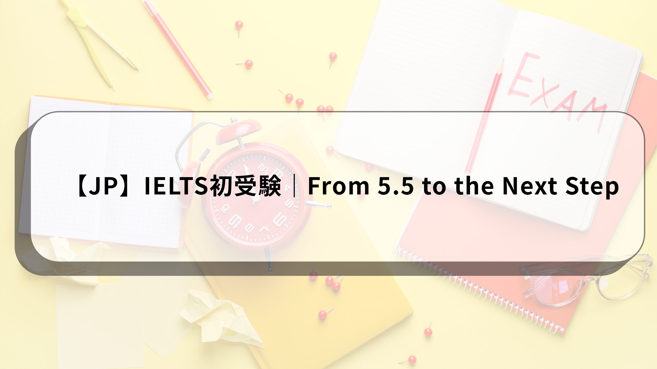 【JP】IELTS初受験｜From 5.5 to the Next Step